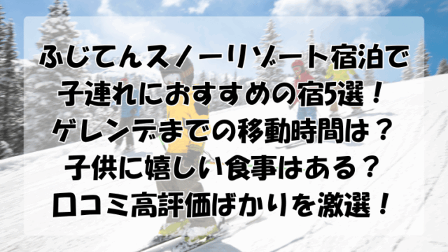 ふじてんスノーリゾート宿泊で子連れにおすすめの宿5選！口コミ高評価ばかりを激選！
